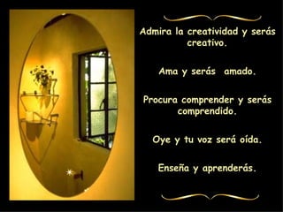 Admira la creatividad y serás creativo. Ama y serás amado. Procura comprender y serás comprendido. Oye y tu voz será oída. Enseña y aprenderás.
