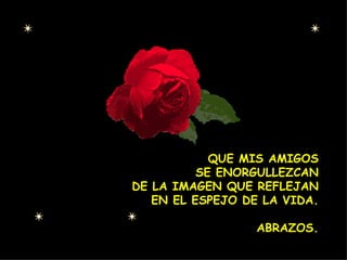 QUE MIS AMIGOS SE ENORGULLEZCAN DE LA IMAGEN QUE REFLEJAN EN EL ESPEJO DE LA VIDA. ABRAZOS.