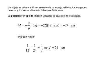 Un objeto se coloca a 12 cm enfrente de un espejo esférico. La imagen es derecha y dos veces el tamaño del objeto. Determine: La  posición  y el  tipo de imagen  utilizando la ecuación de los espejos.   Imagen virtual 
