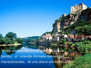 "Había un incendio en un gran bosque de 
bambú;  el  incendio formaba llamaradas 
impresionantes,  de una altura extraordinaria; 
 