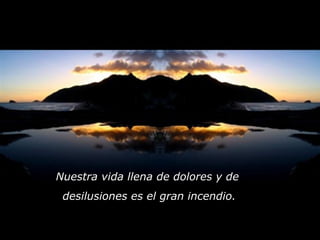 Nuestra vida llena de dolores y de
desilusiones es el gran incendio.
 