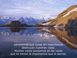 permitimos que cosas sin importancia
destruyan nuestras vidas.
Muchas veces pensamos en las cosas
que no tienen la importancia que le damos,
 