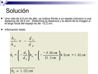 Solución Una vela de 4.0 cm de alto, se coloca frente a un espejo cóncavo a una distancia de 35.5 cm.  Determina la distancia y la altura de la imagen si el largo focal del espejo es de -12.2 cm. Infornación dada: 