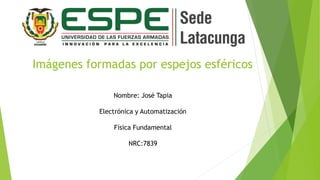 Imágenes formadas por espejos esféricos
Nombre: José Tapia
Electrónica y Automatización
Física Fundamental
NRC:7839
 
