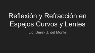 Reflexión y Refracción en
Espejos Curvos y Lentes
Lic. Derek J. del Monte
 