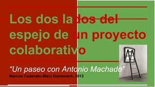 Los dos lados del
espejo de un proyecto
colaborativo
“Un paseo con Antonio Machado”
Marcos Cadenato-Maru Domenech, 2013

 