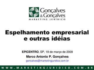 Espelhamento empresarial
     e outras idéias

    EPICENTRO, SP, 19 de março de 2009
      Marco Antonio P. Gonçalves
      goncalves@marketingjuridico.com.br
 