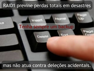 RAID1 previne perdas totais em desastres



       Tenha sempre um backup




mas não atua contra deleções acidentais.
 