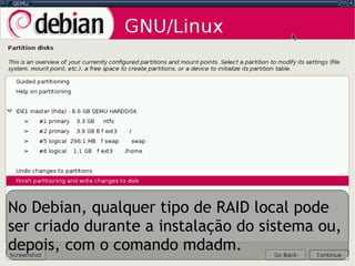 No Debian, qualquer tipo de RAID local pode
ser criado durante a instalação do sistema ou,
depois, com o comando mdadm.
 