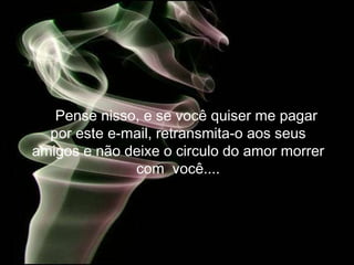 Pense nisso, e se você quiser me pagar
  por este e-mail, retransmita-o aos seus
amigos e não deixe o circulo do amor morrer
              com você....
 