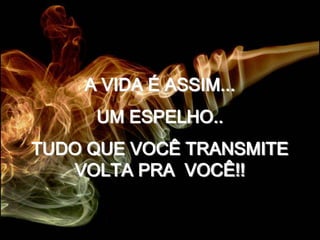 A VIDA É ASSIM...
     UM ESPELHO..
TUDO QUE VOCÊ TRANSMITE
   VOLTA PRA VOCÊ!!
 