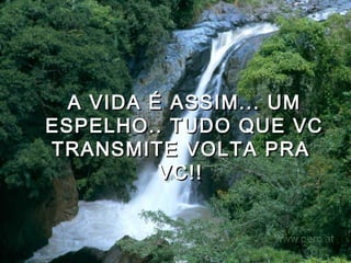A VIDA É ASSIM... UM ESPELHO.. TUDO QUE VC TRANSMITE VOLTA PRA  VC!!   