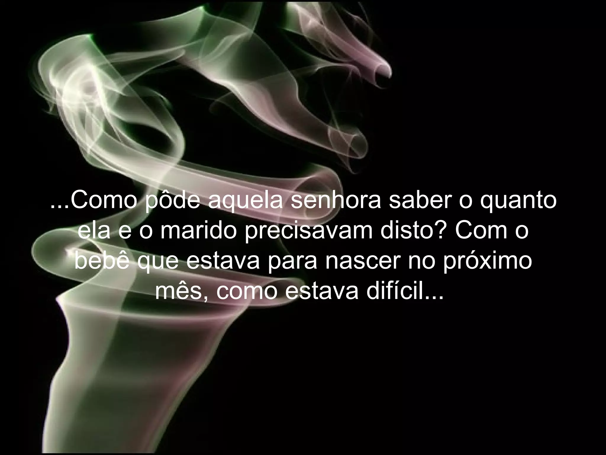...Como pôde aquela senhora saber o quanto ela e o marido precisavam disto? Com o bebê que estava para nascer no próximo mês, como estava difícil...   