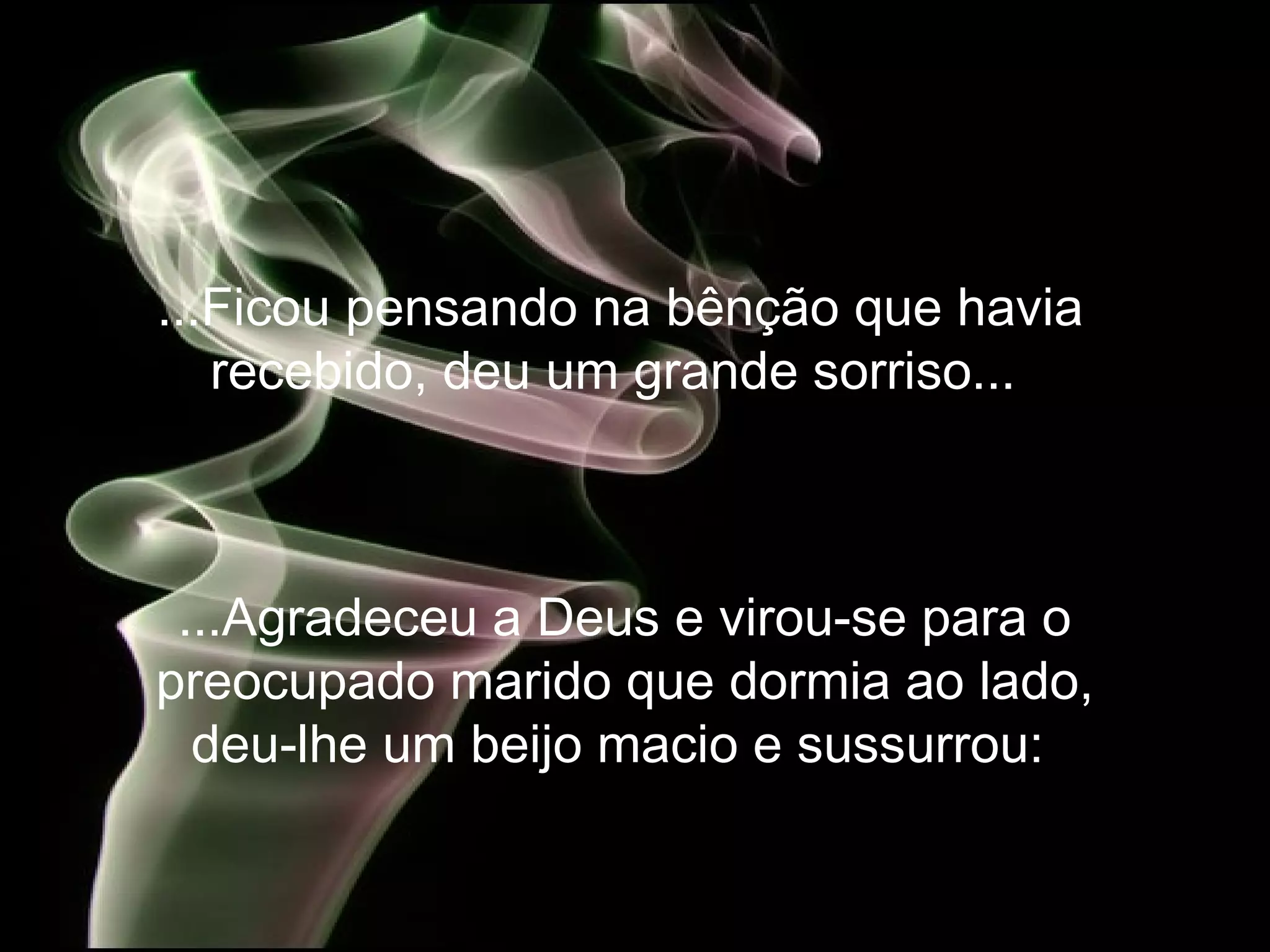 ...Ficou pensando na bênção que havia recebido, deu um grande sorriso...   ...Agradeceu a Deus e virou-se para o preocupado marido que dormia ao lado, deu-lhe um beijo macio e sussurrou:   