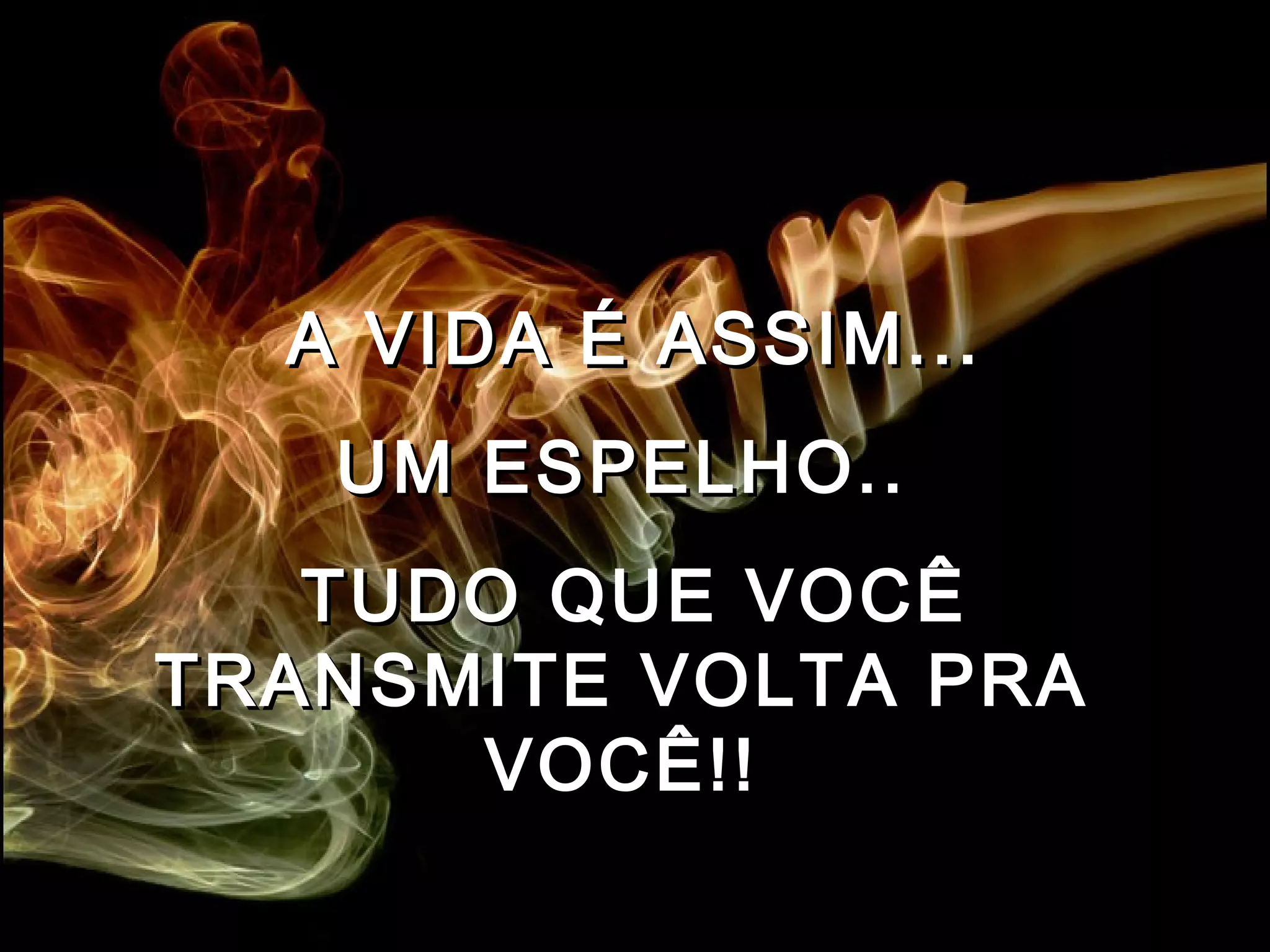 A VIDA É ASSIM... UM ESPELHO..  TUDO QUE VOCÊ TRANSMITE VOLTA PRA  VOCÊ!!   
