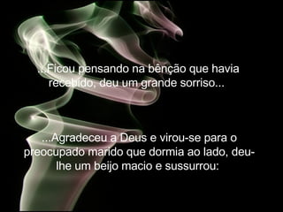 ...Ficou pensando na bênção que havia recebido, deu um grande sorriso...   ...Agradeceu a Deus e virou-se para o preocupado marido que dormia ao lado, deu-lhe um beijo macio e sussurrou:   