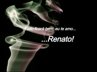 - Tudo ficará bem; eu te amo... ... Renato!   
