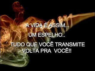 A VIDA É ASSIM... UM ESPELHO..  TUDO QUE VOCÊ TRANSMITE VOLTA PRA  VOCÊ!!   