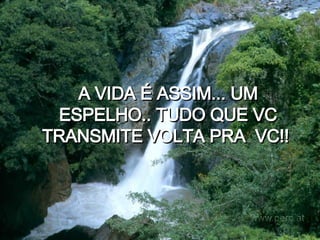 A VIDA É ASSIM... UM ESPELHO.. TUDO QUE VC TRANSMITE VOLTA PRA  VC!!   