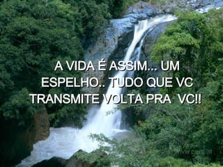 A VIDA É ASSIM... UM ESPELHO.. TUDO QUE VC TRANSMITE VOLTA PRA  VC!!   