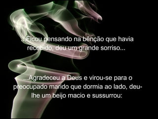 ...Ficou pensando na bênção que havia recebido, deu um grande sorriso...   ...Agradeceu a Deus e virou-se para o preocupado marido que dormia ao lado, deu-lhe um beijo macio e sussurrou:   