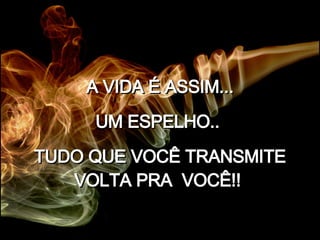 A VIDA É ASSIM... UM ESPELHO..  TUDO QUE VOCÊ TRANSMITE VOLTA PRA  VOCÊ!!   