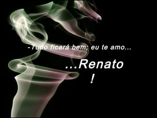 -Tudo ficará bem; eu te amo...
...Renato
!
 