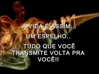 A VIDA É ASSIM...A VIDA É ASSIM...
UM ESPELHO..UM ESPELHO..
TUDO QUE VOCÊTUDO QUE VOCÊ
TRANSMITE VOLTA PRATRANSMITE VOLTA PRA
VOCÊ!!VOCÊ!!
 