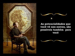 As potencialidades que você vê nos outros, são possíveis também  para você 