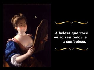 A beleza que você  vê ao seu redor, é  a sua beleza. 