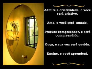 Admire a criatividade, e você será criativo. Ame, e você será  amado. Procure compreender, e será compreendido. Ouça, e sua voz será ouvida. Ensine, e você aprenderá. 