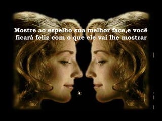   Mostre ao espelho sua melhor face,e você  ficará feliz com o que ele vai lhe mostrar 