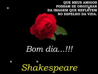 QUE MEUS AMIGOS POSSAM SE ORGULHAR DA IMAGEM QUE REFLETEM NO ESPELHO DA VIDA. Bom dia...!!! Shakespeare 
