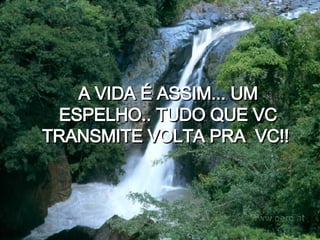 A VIDA É ASSIM... UM ESPELHO.. TUDO QUE VC TRANSMITE VOLTA PRA  VC!!   