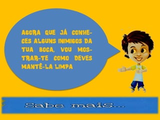 AGORA QUE JÁ CONHE-
CES ALGUNS INIMIGOS DA
TUA BOCA, VOU MOS-
TRAR-TE COMO DEVES
MANTÊ-LA LIMPA
 