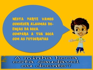 NESTA PARTE VAMOS
CONHECER ALGUMAS DO-
ENÇAS DA BOCA.
COMPARA A TUA BOCA
COM AS FOTOGRAFIAS
 