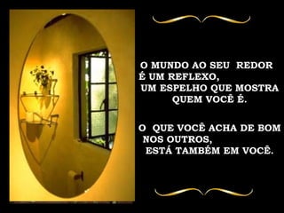 O MUNDO AO SEU  REDOR  É UM REFLEXO,  UM ESPELHO QUE MOSTRA QUEM VOCÊ É. O  QUE VOCÊ ACHA DE BOM NOS OUTROS,  ESTÁ TAMBÉM EM VOCÊ. 