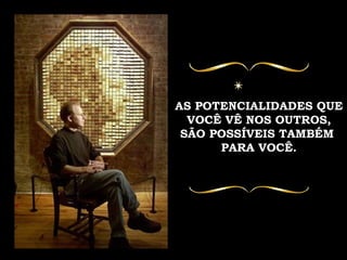 AS POTENCIALIDADES QUE VOCÊ VÊ NOS OUTROS, SÃO POSSÍVEIS TAMBÉM  PARA VOCÊ. 