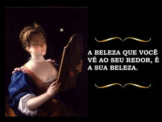 A BELEZA QUE VOCÊ  VÊ AO SEU REDOR, É A SUA BELEZA. 