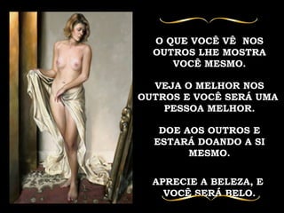 O QUE VOCÊ VÊ  NOS OUTROS LHE MOSTRA VOCÊ MESMO. VEJA O MELHOR NOS OUTROS E VOCÊ SERÁ UMA  PESSOA MELHOR. DOE AOS OUTROS E ESTARÁ DOANDO A SI MESMO. APRECIE A BELEZA, E  VOCÊ SERÁ BELO. 