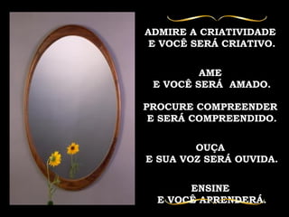 ADMIRE A CRIATIVIDADE  E VOCÊ SERÁ CRIATIVO. AME  E VOCÊ SERÁ  AMADO. PROCURE COMPREENDER  E SERÁ COMPREENDIDO. OUÇA  E SUA VOZ SERÁ OUVIDA. ENSINE  E VOCÊ APRENDERÁ. 