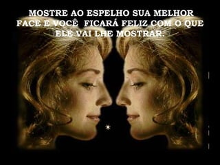   MOSTRE AO ESPELHO SUA MELHOR FACE E VOCÊ  FICARÁ FELIZ COM O QUE ELE VAI LHE MOSTRAR. 