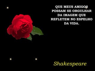 QUE MEUS AMIGOS POSSAM SE ORGULHAR DA IMAGEM QUE REFLETEM NO ESPELHO DA VIDA. Shakespeare 
