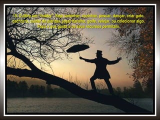 15. Cultive um “hobby”. Seja caminhar, cozinhar, pescar, dançar, criar gato,15. Cultive um “hobby”. Seja caminhar, cozinhar, pescar, dançar, criar gato,
cachorro, cuidar de plantas, jogar baralho, golfe, velejar, ou colecionar algo.cachorro, cuidar de plantas, jogar baralho, golfe, velejar, ou colecionar algo.
Faça o que gosta e os seus recursos permitam.Faça o que gosta e os seus recursos permitam.
 