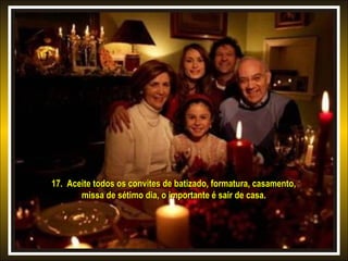 17. Aceite todos os convites de batizado, formatura, casamento,17. Aceite todos os convites de batizado, formatura, casamento,
missa de sétimo dia, o importante é sair de casa.missa de sétimo dia, o importante é sair de casa.
 