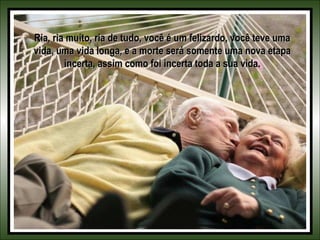 Ria, ria muito, ria de tudo, você é um felizardo, você teve umaRia, ria muito, ria de tudo, você é um felizardo, você teve uma
vida, uma vida longa, e a morte será somente uma nova etapavida, uma vida longa, e a morte será somente uma nova etapa
incerta, assim como foi incerta toda a sua vida.incerta, assim como foi incerta toda a sua vida.
 