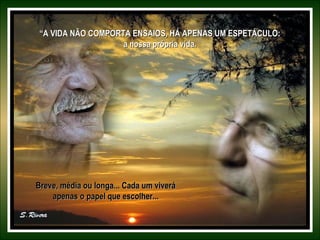 ““A VIDA NÃO COMPORTA ENSAIOS, HÁ APENAS UM ESPETÁCULO:A VIDA NÃO COMPORTA ENSAIOS, HÁ APENAS UM ESPETÁCULO:
a nossa própria vida.a nossa própria vida.
Breve, média ou longa... Cada um viveráBreve, média ou longa... Cada um viverá
apenas o papel que escolher...apenas o papel que escolher...
 