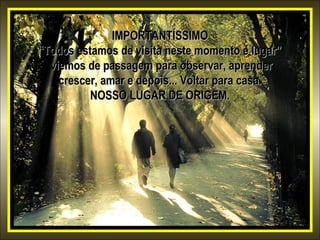 IMPORTANTÍSSIMOIMPORTANTÍSSIMO
“Todos estamos de visita neste momento e lugar”“Todos estamos de visita neste momento e lugar”
viemos de passagem para observar, aprenderviemos de passagem para observar, aprender
crescer, amar e depois... Voltar para casa.crescer, amar e depois... Voltar para casa.
NOSSO LUGAR DE ORIGEM.NOSSO LUGAR DE ORIGEM.
 