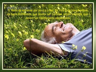 5. Nada de estresse por pouca coisa. Na vida tudo passa, sejam5. Nada de estresse por pouca coisa. Na vida tudo passa, sejam
os bons momentos, que devem ser curtidos, sejam os ruins queos bons momentos, que devem ser curtidos, sejam os ruins que
devem ser rapidamente esquecidos.devem ser rapidamente esquecidos.
 