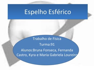 Espelho Esférico Trabalho de Física Turma:91 Alunos:Bruna Fonseca, Fernanda Castro, Kyra e Maria Gabriela Loureiro 
